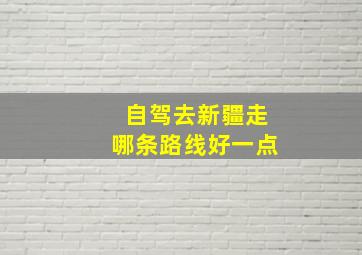 自驾去新疆走哪条路线好一点