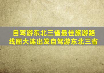 自驾游东北三省最佳旅游路线图大连出发自驾游东北三省