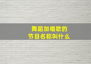 舞蹈加唱歌的节目名称叫什么