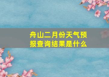 舟山二月份天气预报查询结果是什么