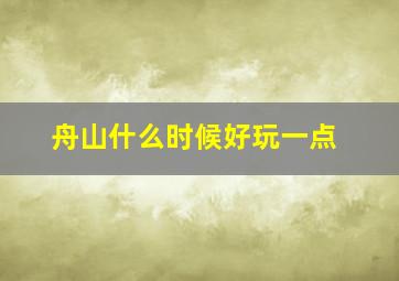 舟山什么时候好玩一点