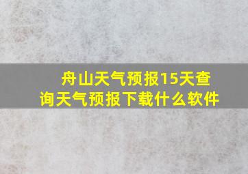 舟山天气预报15天查询天气预报下载什么软件