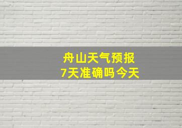 舟山天气预报7天准确吗今天