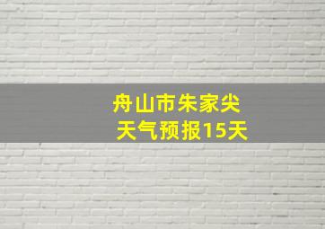 舟山市朱家尖天气预报15天