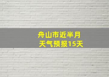 舟山市近半月天气预报15天