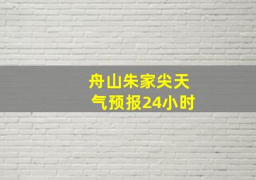 舟山朱家尖天气预报24小时