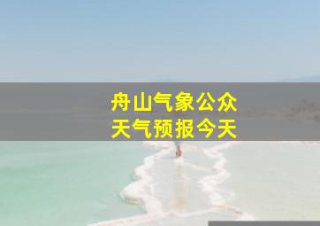 舟山气象公众天气预报今天