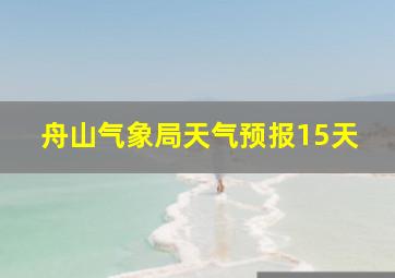 舟山气象局天气预报15天