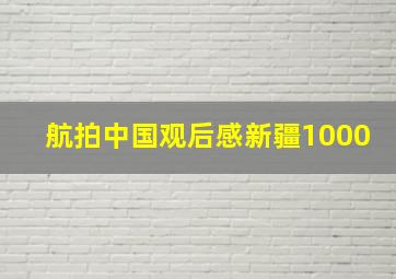 航拍中国观后感新疆1000