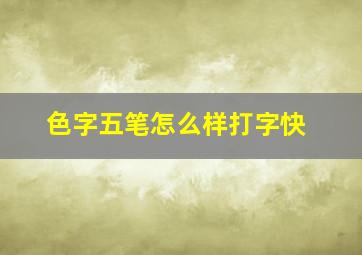 色字五笔怎么样打字快