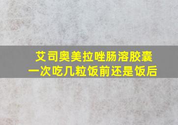 艾司奥美拉唑肠溶胶囊一次吃几粒饭前还是饭后