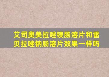 艾司奥美拉唑镁肠溶片和雷贝拉唑钠肠溶片效果一样吗