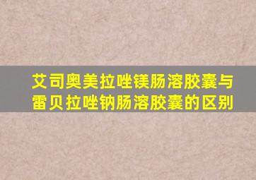 艾司奥美拉唑镁肠溶胶囊与雷贝拉唑钠肠溶胶囊的区别