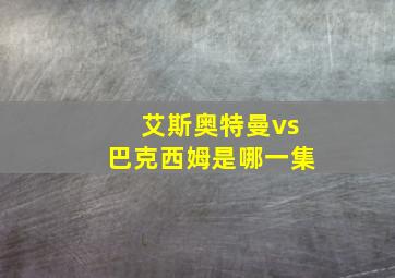 艾斯奥特曼vs巴克西姆是哪一集