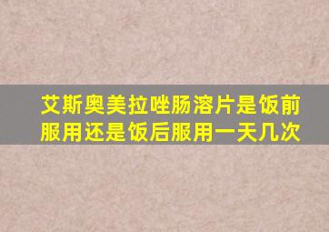 艾斯奥美拉唑肠溶片是饭前服用还是饭后服用一天几次