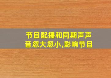 节目配播和同期声声音忽大忽小,影响节目