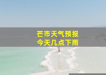 芒市天气预报今天几点下雨