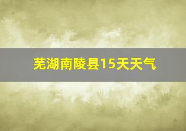 芜湖南陵县15天天气