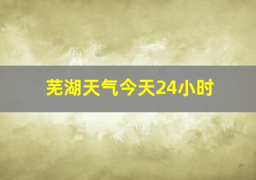 芜湖天气今天24小时