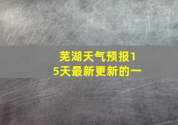 芜湖天气预报15天最新更新的一