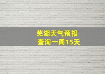 芜湖天气预报查询一周15天