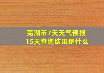 芜湖市7天天气预报15天查询结果是什么