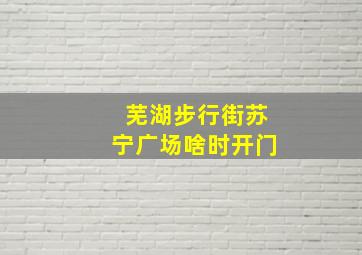 芜湖步行街苏宁广场啥时开门