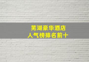 芜湖豪华酒店人气榜排名前十