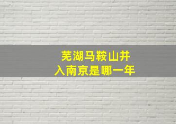 芜湖马鞍山并入南京是哪一年