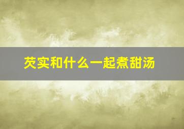 芡实和什么一起煮甜汤