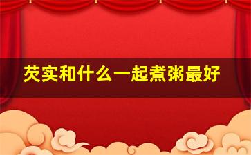 芡实和什么一起煮粥最好