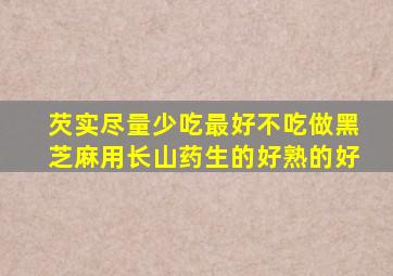 芡实尽量少吃最好不吃做黑芝麻用长山药生的好熟的好