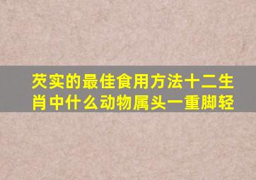 芡实的最佳食用方法十二生肖中什么动物属头一重脚轻