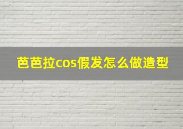 芭芭拉cos假发怎么做造型