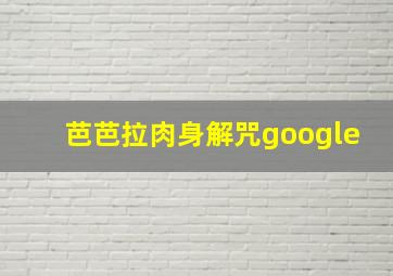 芭芭拉肉身解咒google