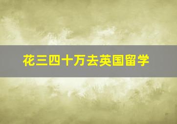 花三四十万去英国留学