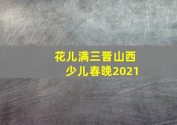 花儿满三晋山西少儿春晚2021