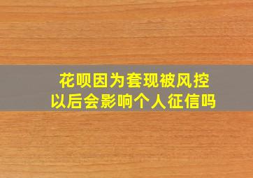 花呗因为套现被风控以后会影响个人征信吗