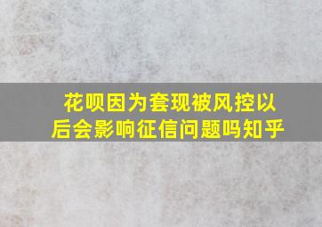 花呗因为套现被风控以后会影响征信问题吗知乎