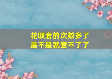 花呗套的次数多了是不是就套不了了