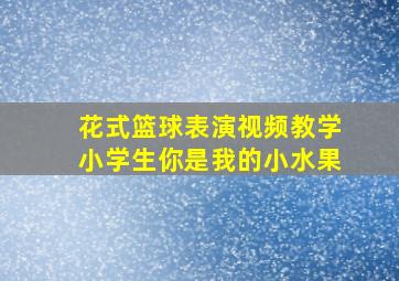 花式篮球表演视频教学小学生你是我的小水果