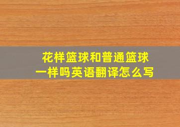 花样篮球和普通篮球一样吗英语翻译怎么写