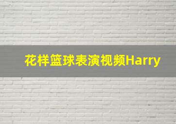 花样篮球表演视频Harry