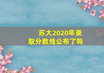 苏大2020年录取分数线公布了吗