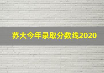 苏大今年录取分数线2020