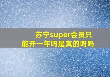 苏宁super会员只能开一年吗是真的吗吗