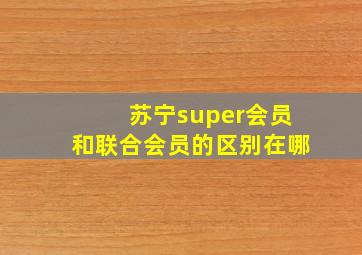 苏宁super会员和联合会员的区别在哪