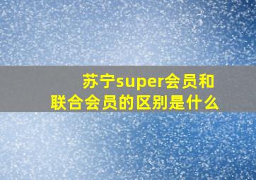 苏宁super会员和联合会员的区别是什么