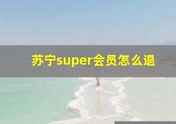 苏宁super会员怎么退