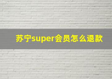 苏宁super会员怎么退款